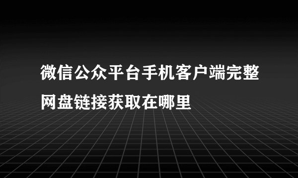 微信公众平台手机客户端完整网盘链接获取在哪里