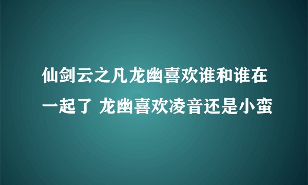 仙剑云之凡龙幽喜欢谁和谁在一起了 龙幽喜欢凌音还是小蛮