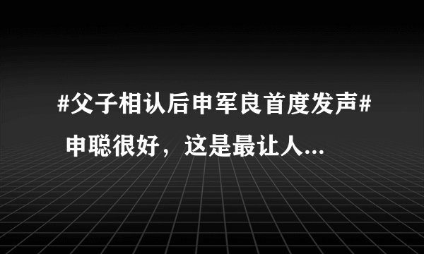 #父子相认后申军良首度发声# 申聪很好，这是最让人欣慰的消息！