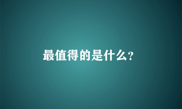 最值得的是什么？