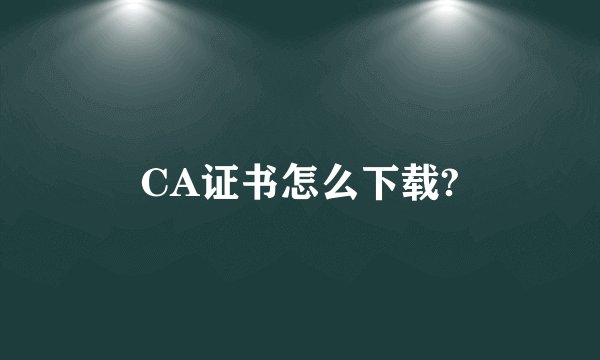 CA证书怎么下载?