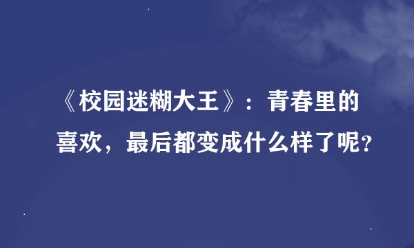 《校园迷糊大王》:青春里的喜欢,最后都变成什么样了呢?
