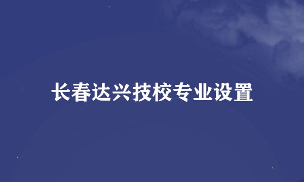 长春达兴技校专业设置