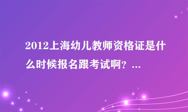 2012上海幼儿教师资格证是什么时候报名跟考试啊？是不是改革了以后跟全国同步了啊？