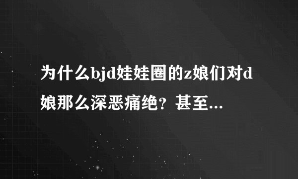 为什么bjd娃娃圈的z娘们对d娘那么深恶痛绝？甚至看到dz混养的娃娘...