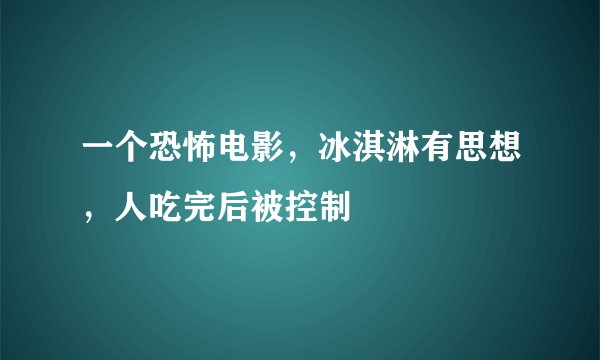一个恐怖电影，冰淇淋有思想，人吃完后被控制