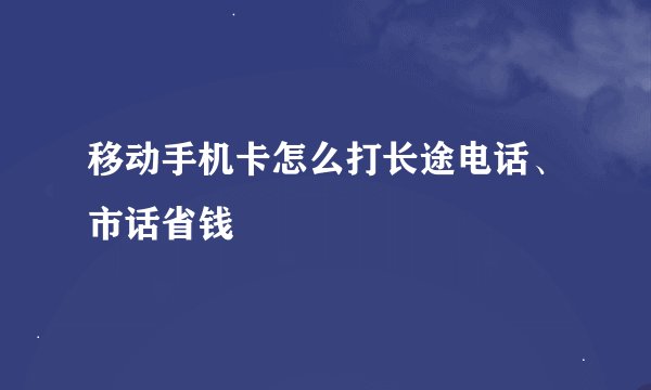 移动手机卡怎么打长途电话、市话省钱