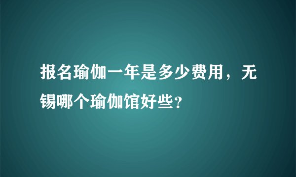 报名瑜伽一年是多少费用，无锡哪个瑜伽馆好些？