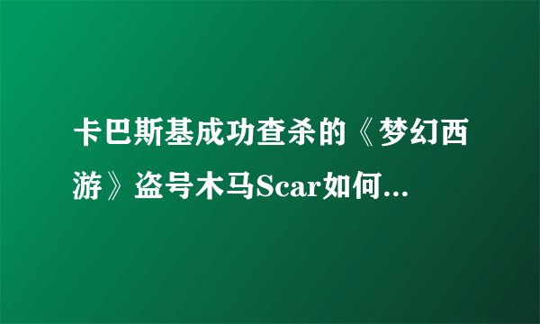 卡巴斯基成功查杀的《梦幻西游》盗号木马Scar如何运行并盗取信息？
