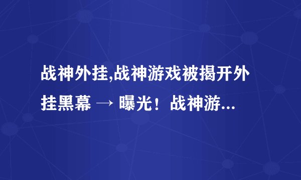 战神外挂,战神游戏被揭开外挂黑幕 → 曝光！战神游戏涉嫌外挂