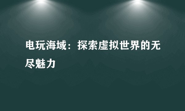 电玩海域：探索虚拟世界的无尽魅力