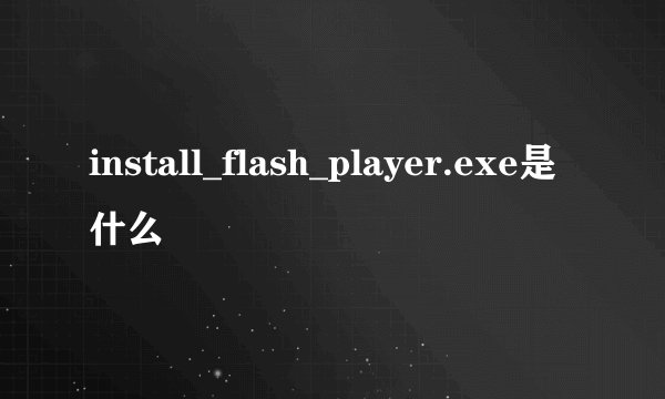 install_flash_player.exe是什么