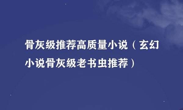 骨灰级推荐高质量小说（玄幻小说骨灰级老书虫推荐）