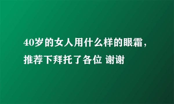 40岁的女人用什么样的眼霜，推荐下拜托了各位 谢谢