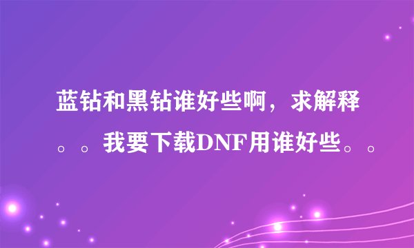 蓝钻和黑钻谁好些啊，求解释。。我要下载DNF用谁好些。。