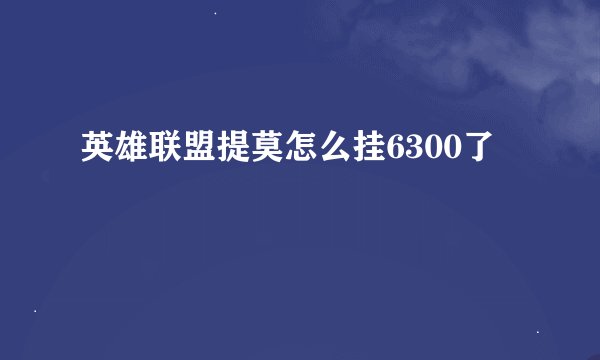 英雄联盟提莫怎么挂6300了