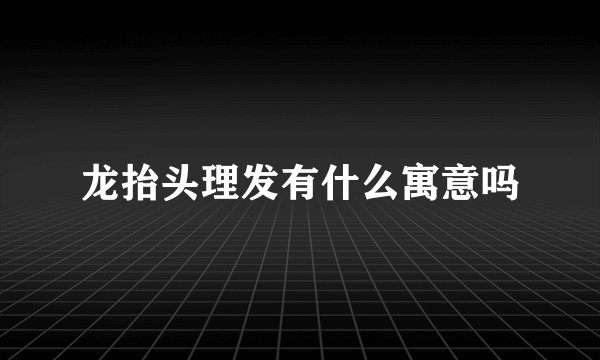 龙抬头理发有什么寓意吗