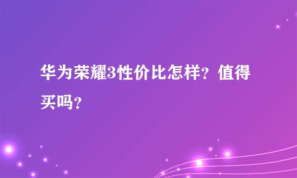 华为荣耀3性价比怎样？值得买吗？