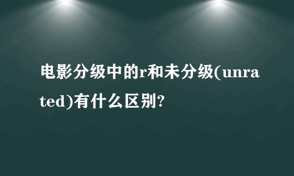 电影分级中的r和未分级(unrated)有什么区别?