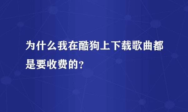 为什么我在酷狗上下载歌曲都是要收费的？