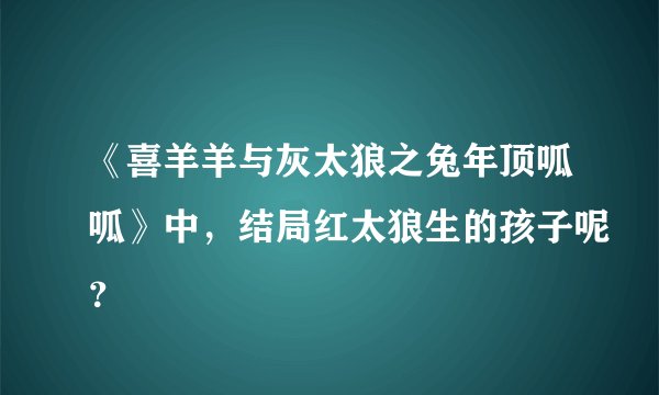 《喜羊羊与灰太狼之兔年顶呱呱》中，结局红太狼生的孩子呢？