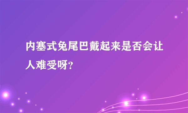 内塞式兔尾巴戴起来是否会让人难受呀?