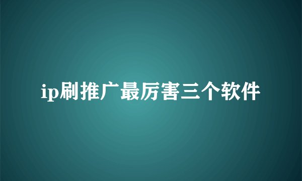ip刷推广最厉害三个软件