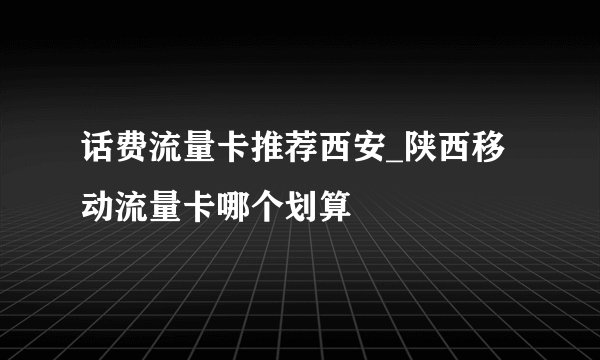话费流量卡推荐西安_陕西移动流量卡哪个划算