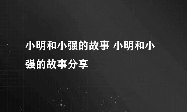 小明和小强的故事 小明和小强的故事分享