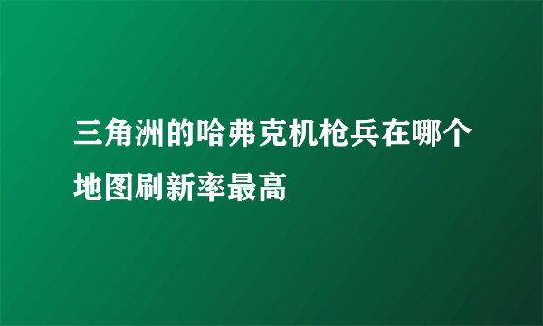 三角洲的哈弗克机枪兵在哪个地图刷新率最高