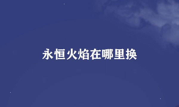 永恒火焰在哪里换