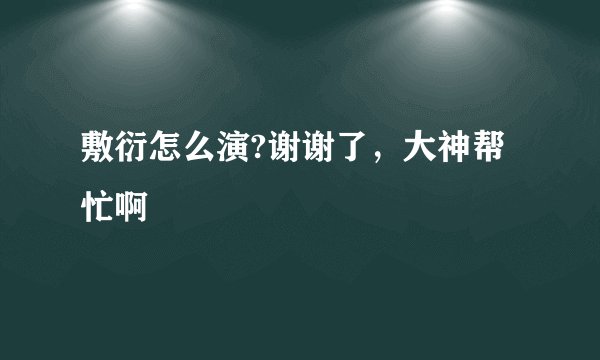 敷衍怎么演?谢谢了，大神帮忙啊