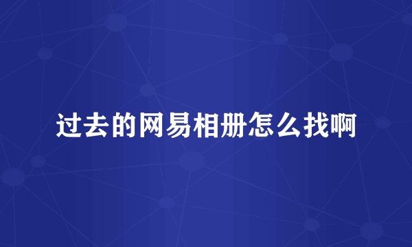 过去的网易相册怎么找啊