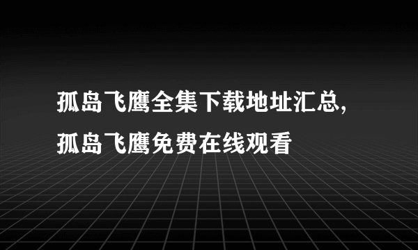 孤岛飞鹰全集下载地址汇总,孤岛飞鹰免费在线观看