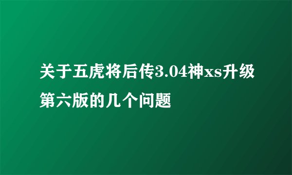 关于五虎将后传3.04神xs升级第六版的几个问题