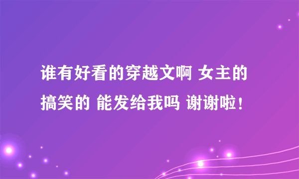 谁有好看的穿越文啊 女主的 搞笑的 能发给我吗 谢谢啦！