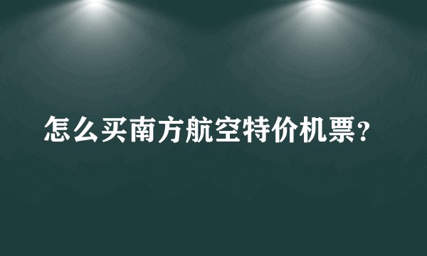 怎么买南方航空特价机票？