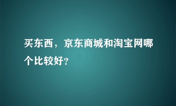 买东西，京东商城和淘宝网哪个比较好？