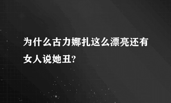为什么古力娜扎这么漂亮还有女人说她丑?