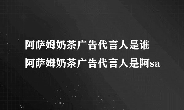 阿萨姆奶茶广告代言人是谁 阿萨姆奶茶广告代言人是阿sa