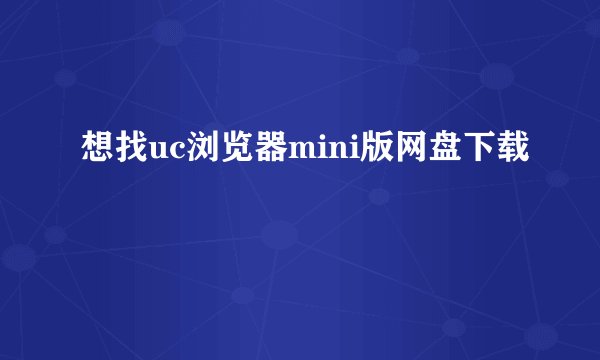 想找uc浏览器mini版网盘下载