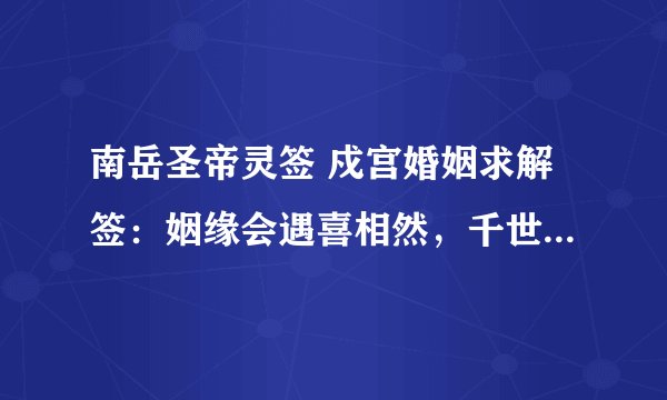南岳圣帝灵签 戍宫婚姻求解签：姻缘会遇喜相然，千世修来共枕眠，等待夫妻交拜后，瓜瓜绵绵裕后贤。