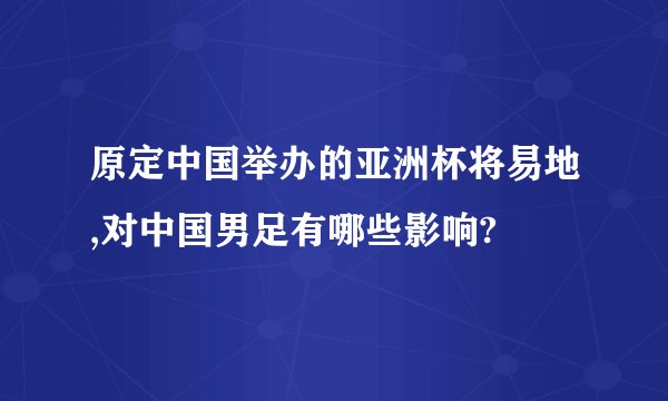 原定中国举办的亚洲杯将易地,对中国男足有哪些影响?