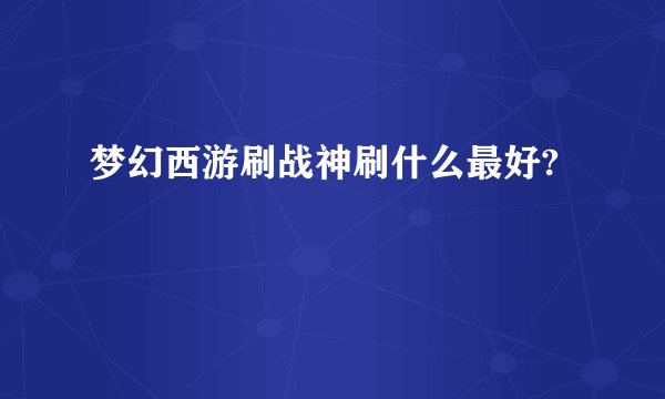 梦幻西游刷战神刷什么最好?