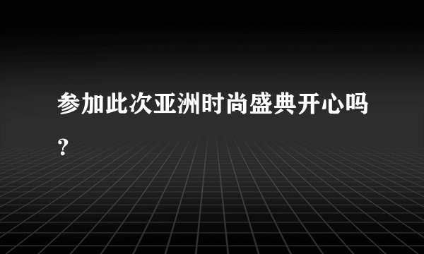 参加此次亚洲时尚盛典开心吗？
