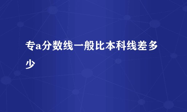 专a分数线一般比本科线差多少