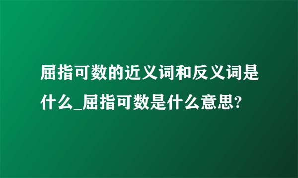 屈指可数的近义词和反义词是什么_屈指可数是什么意思?