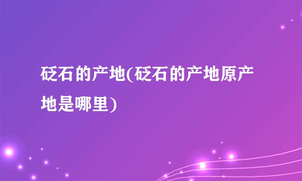 砭石的产地(砭石的产地原产地是哪里)