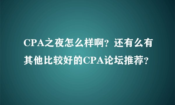 CPA之夜怎么样啊?还有么有其他比较好的CPA论坛推荐?