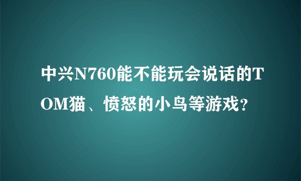中兴N760能不能玩会说话的TOM猫、愤怒的小鸟等游戏？